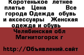 Коротенькое, летнее платье › Цена ­ 550 - Все города Одежда, обувь и аксессуары » Женская одежда и обувь   . Челябинская обл.,Магнитогорск г.